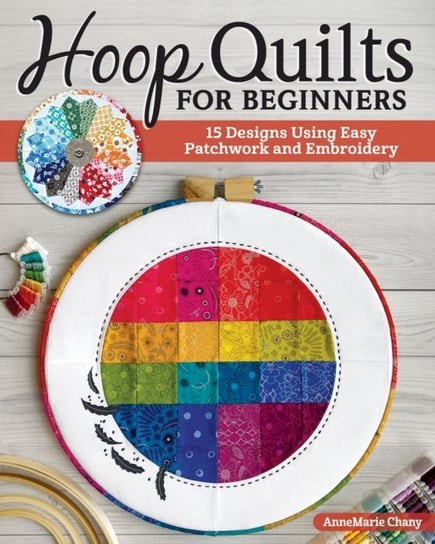 Hoop Quilts for Beginners: 15 Designs Using Easy Patchwork and Embroidery AnneMarie Chany