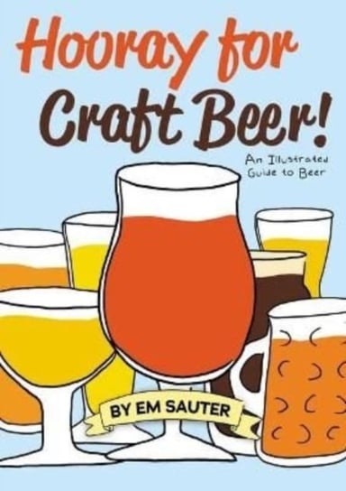 Hooray for Craft Beer!: An Illustrated Guide to Beer Em Sauter