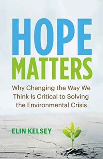 Hope Matters: Why Changing the Way We Think Is Critical to Solving the Environmental Crisis Elin Kelsey