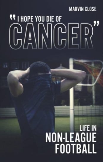 Hope You Die of Cancer. Life in Non-League Football Marvin Close