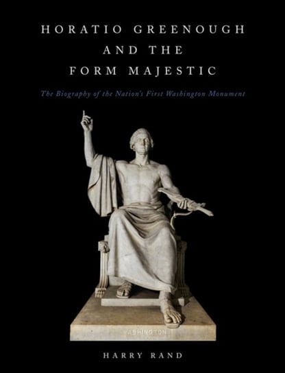 Horatio Grennough and the Form Majestic: The Biography of the Nations First Washington Monument Harry Rand