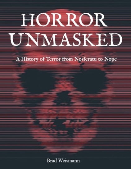 Horror Unmasked: A History of Terror from Nosferatu to Nope Brad Weismann