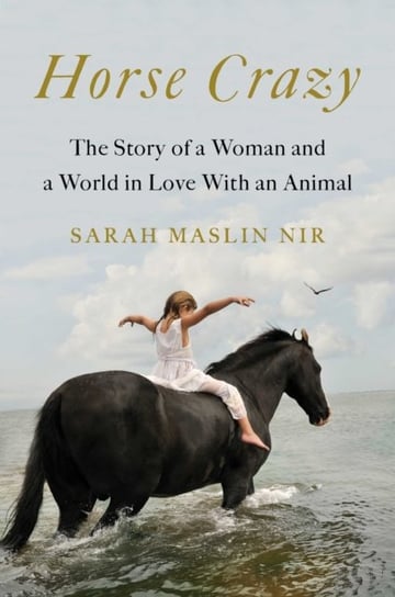 Horse Crazy: The Story of a Woman and a World in Love with an Animal Sarah Maslin Nir