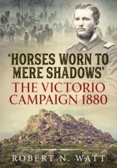 Horses Worn to Mere Shadows: The Victorio Campaign 1880 Robert N. Watt