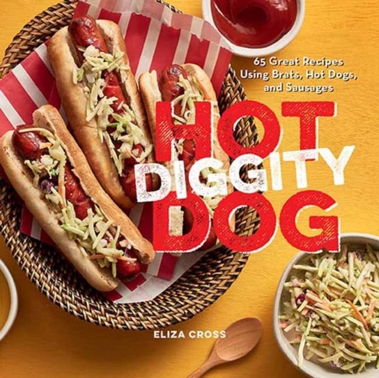 Hot Diggity Dog: 65 Great Recipes Using Brats, Hot Dogs, and Sausages Eliza Cross