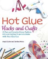 Hot Glue Hacks and Crafts: 50 Fun and Creative Decor, Fashion, Gift and Holiday Projects to Make with Your Glue Gun Holden Angie, Moore Carolina