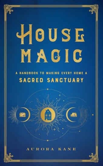 House Magic: A Handbook to Making Every Home a Sacred Sanctuary Aurora Kane