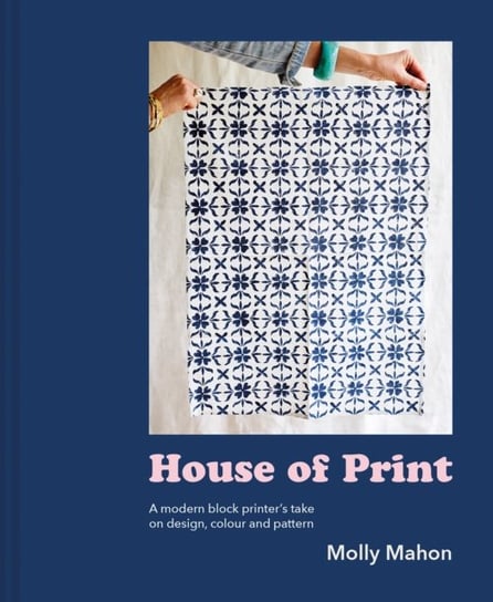 House of Print. A modern printers take on design, colour and pattern Molly Mahon