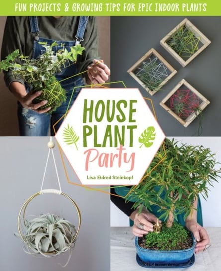 Houseplant Party: Fun projects & growing tips for epic indoor plants Lisa Eldred Steinkopf