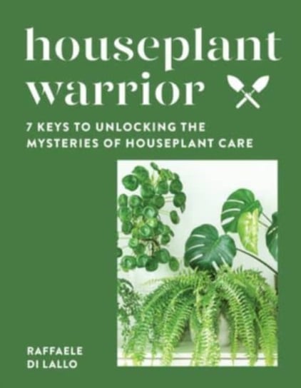 Houseplant Warrior: 7 Keys to Unlocking the Mysteries of Houseplant Care Raffaele Di Lallo