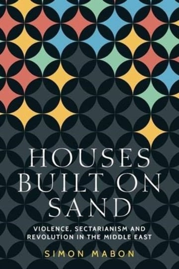 Houses Built on Sand. Violence, Sectarianism and Revolution in the Middle East Mabon Simon