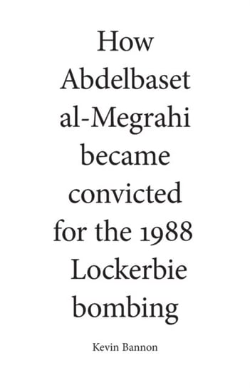 How Abdelbaset al-Megrahi became convicted for the Lockerbie Bombing Kevin Bannon