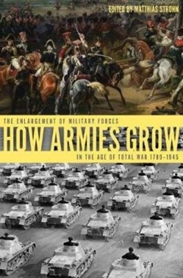 How Armies Grow: The Enlargement of Military Forces in the Age of Total War 1789-1945 Strohn Matthias