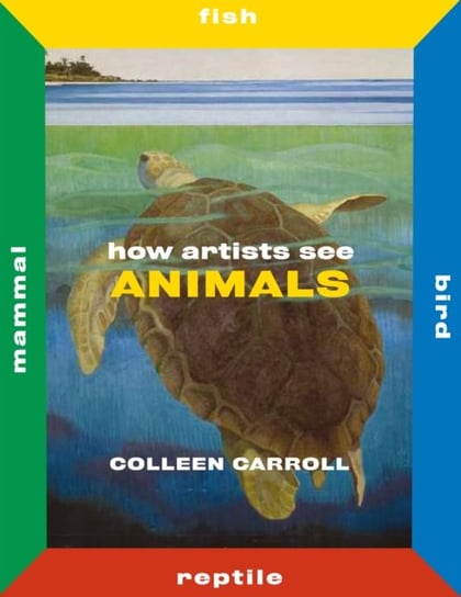 How Artists See Animals: Mammal Fish Bird Reptile Colleen Carroll