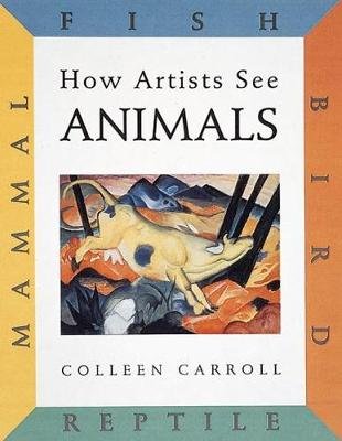 How Artists See Animals: Mammal, Fish, Bird, Reptile Colleen Carroll