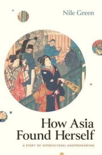 How Asia Found Herself: A Story of Intercultural Understanding Nile Green