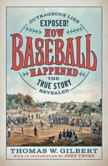 How Baseball Happened. Outrageous Lies Exposed! The True Story Revealed Gilbert Thomas W.