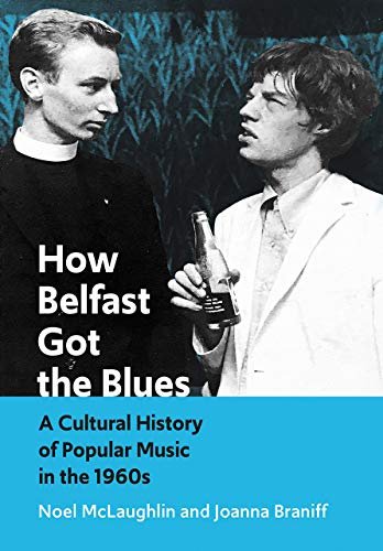 How Belfast Got the Blues: A Cultural History of Popular Music in the 1960s Noel McLaughlin, Joanna Braniff