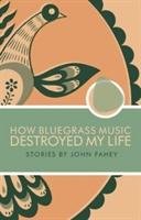 How Bluegrass Music Destroyed My Life Fahey John