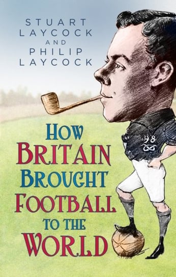 How Britain Brought Football to the World Stuart Laycock