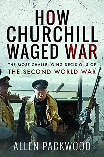 How Churchill Waged War The Most Challenging Decisions of the Second World War Allen Packwood