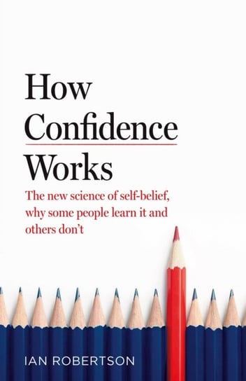 How Confidence Works. The new science of self-belief, why some people learn it and others dont Robertson Ian