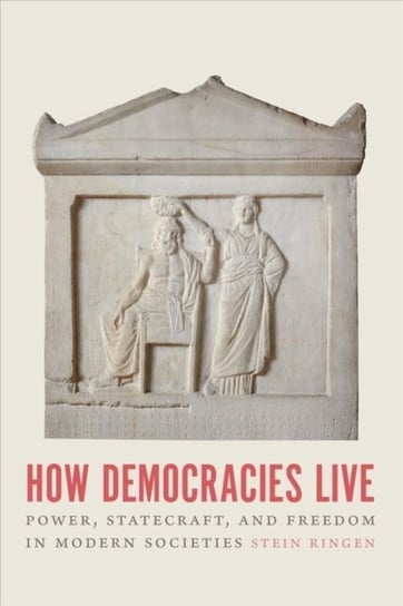 How Democracies Live: Power, Statecraft and Freedom in Modern Societies Stein Ringen