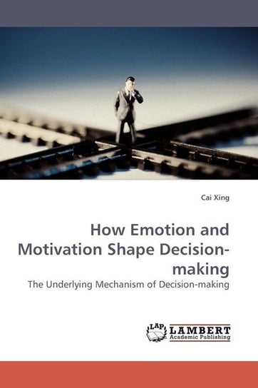How Emotion and Motivation Shape Decision-Making Xing Cai