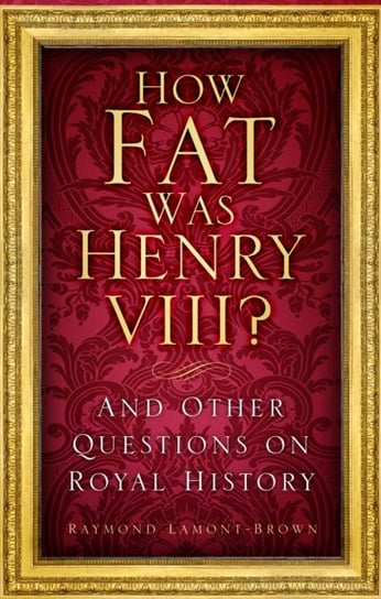 How Fat Was Henry VIII?: And Other Questions on Royal History Lamont-Brown Raymond
