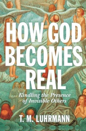 How God Becomes Real: Kindling the Presence of Invisible Others T.M. Luhrmann
