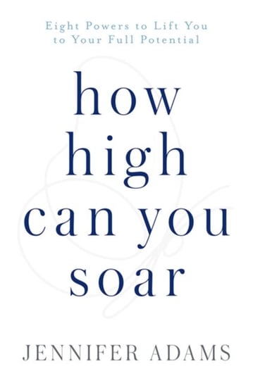 How High Can You Soar: Eight Powers to Lift You to Your New Potential Jennifer Adams