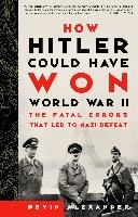 How Hitler Could Have Won World War II: The Fatal Errors That Led to Nazi Defeat Alexander Bevin