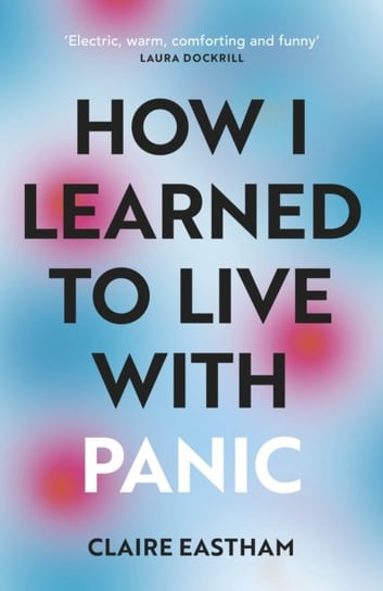 How I Learned to Live With Panic: an honest and intimate exploration on how to cope with panic attac Claire Eastham
