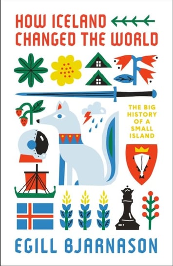 How Iceland Changed the World. The Big History of a Small Island Bjarnason Egill