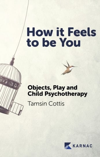 How it Feels to be You: Objects, Play and Child Psychotherapy Tamsin Cottis