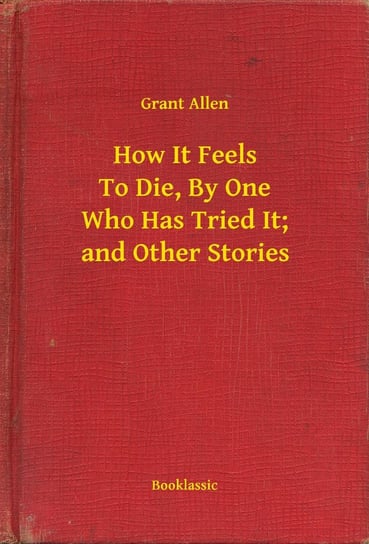 How It Feels To Die, By One Who Has Tried It; and Other Stories Allen Grant