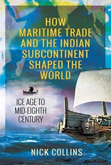 How Maritime Trade and the Indian Subcontinent Shaped the World. Ice Age to Mid-Eighth Century Nick Collins