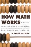 How Math Works: A Guide to Grade School Arithmetic for Parents and Teachers Williams Arnell G.