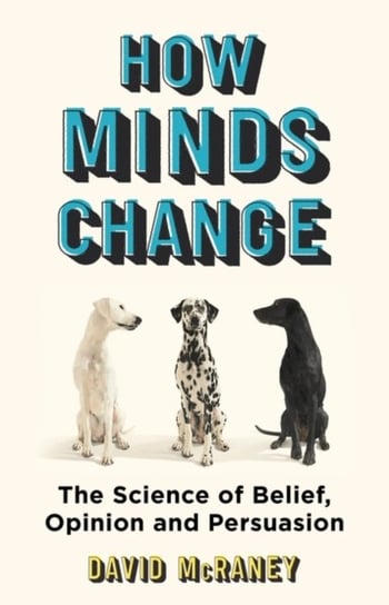 How Minds Change. The New Science of Belief, Opinion and Persuasion McRaney David