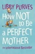 How Not to Be a Perfect Mother Purves Libby