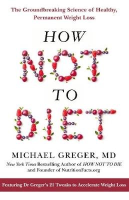 How Not To Diet: The Groundbreaking Science of Healthy, Permanent Weight Loss Greger Michael