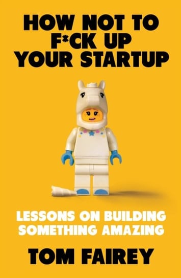 How Not to F*ck Up Your Startup: Lessons on Building Something Amazing Tom Fairey
