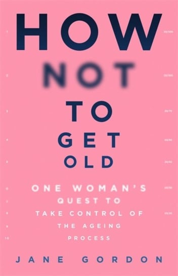 How Not To Get Old: One Womans Quest to Take Control of the Ageing Process Jane Gordon