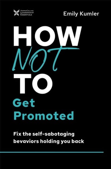 How Not to Get Promoted: Fix the Self-Sabotaging Behaviors Holding You Back Emily Kumler