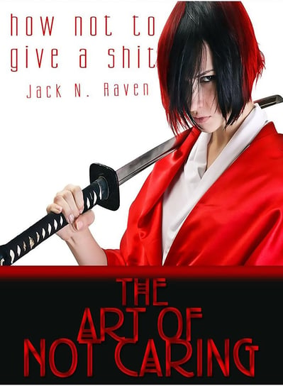 How Not To Give a Shit!: The Art of Not Caring Jack N. Raven