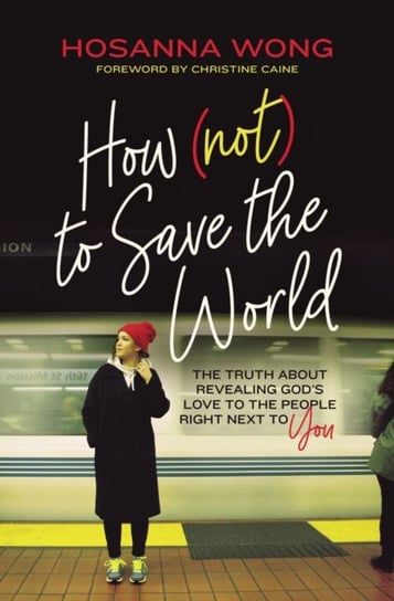 How (Not) to Save the World: The Truth About Revealing Gods Love to the People Right Next to You Hosanna Wong