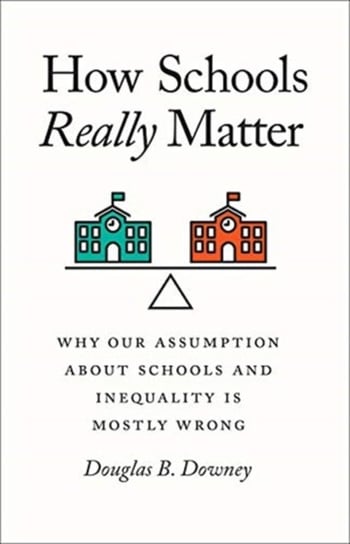 How Schools Really Matter: Why Our Assumption about Schools and Inequality Is Mostly Wrong Douglas B. Downey