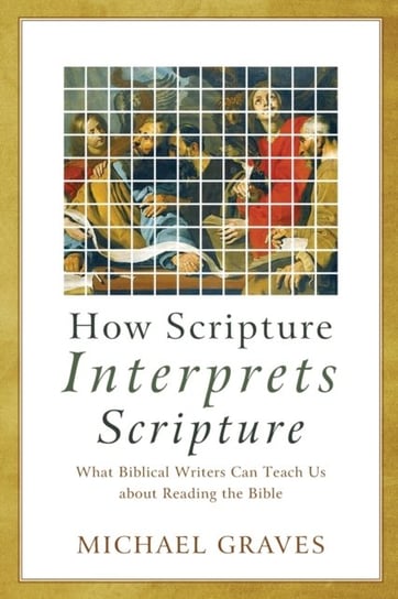 How Scripture Interprets Scripture. What Biblical Writers Can Teach Us about Reading the Bible Michael Graves