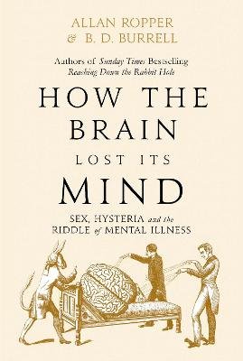 How The Brain Lost Its Mind: Sex, Hysteria and the Riddle of Mental Illness Ropper Allan H.