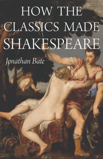 How the Classics Made Shakespeare Bate Jonathan